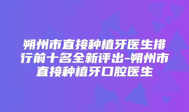 朔州市直接种植牙医生排行前十名全新评出-朔州市直接种植牙口腔医生