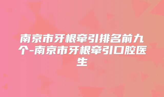 南京市牙根牵引排名前九个-南京市牙根牵引口腔医生