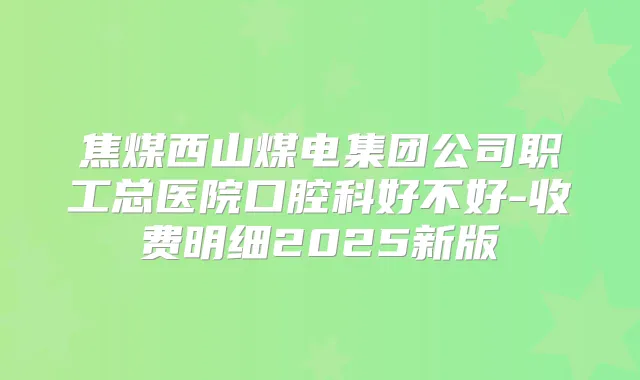 焦煤西山煤电集团公司职工总医院口腔科好不好-收费明细2025新版