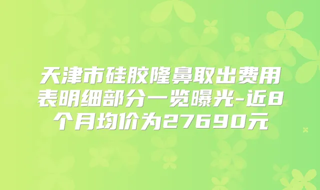 天津市硅胶隆鼻取出费用表明细部分一览曝光-近8个月均价为27690元