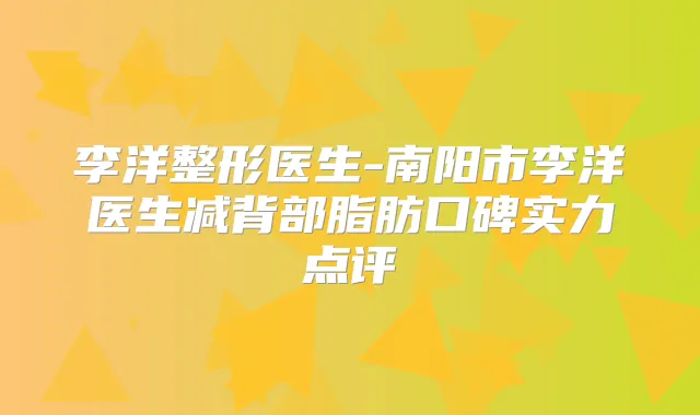 李洋整形医生-南阳市李洋医生减背部脂肪口碑实力点评