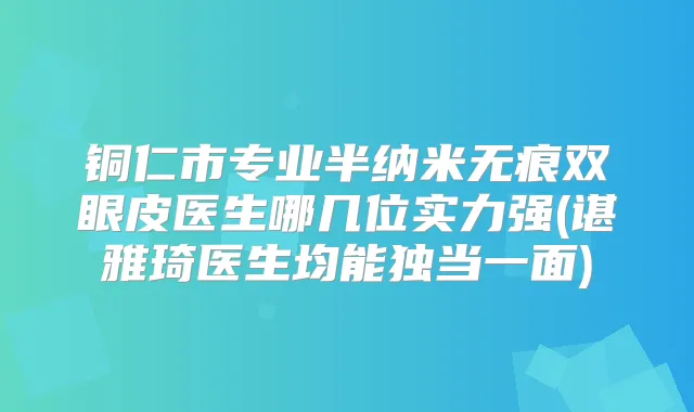铜仁市专业半纳米无痕双眼皮医生哪几位实力强(谌雅琦医生均能独当一面)