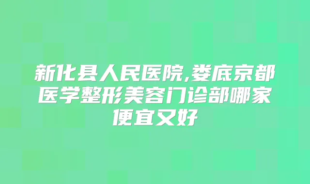 新化县人民医院,娄底京都医学整形美容门诊部哪家便宜又好
