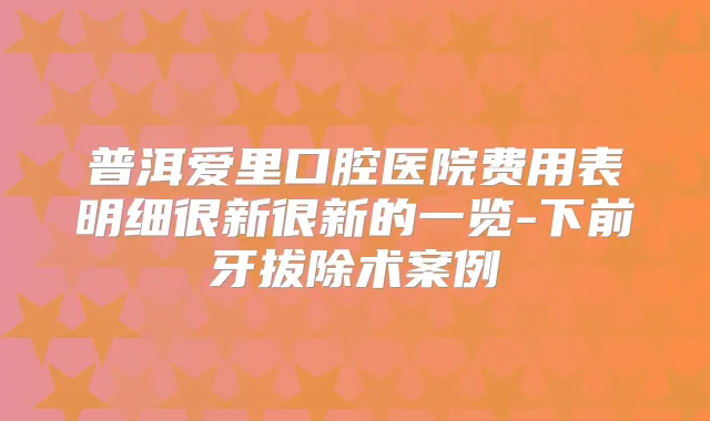 普洱爱里口腔医院费用表明细很新很新的一览-下前牙拔除术案例