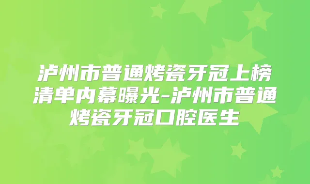泸州市普通烤瓷牙冠上榜清单内幕曝光-泸州市普通烤瓷牙冠口腔医生