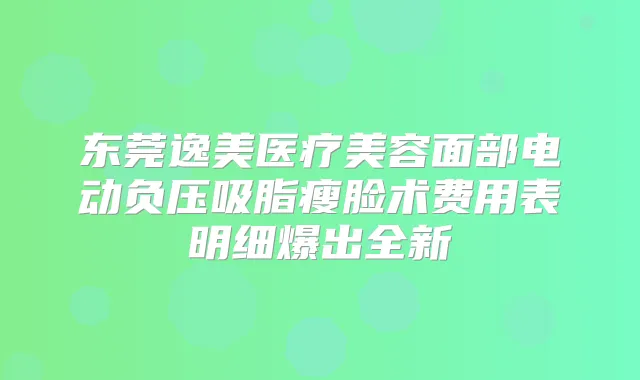 东莞逸美医疗美容面部电动负压吸脂瘦脸术费用表明细爆出全新