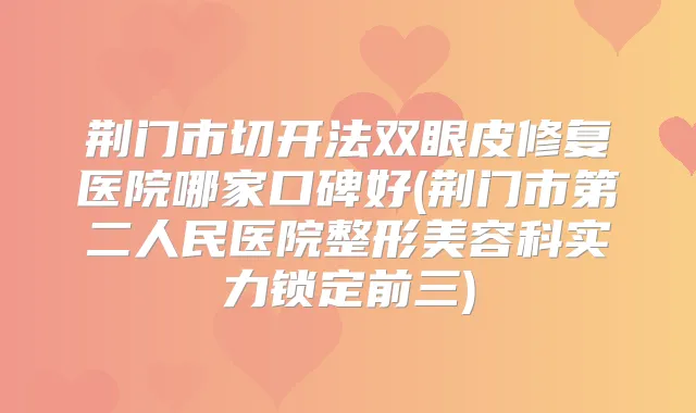 荆门市切开法双眼皮修复医院哪家口碑好(荆门市第二人民医院整形美容科实力锁定前三)