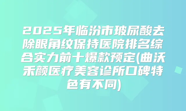 2025年临汾市玻尿酸去除眼角纹保持医院排名综合实力前十爆款预定(曲沃禾颜医疗美容诊所口碑特色有不同)