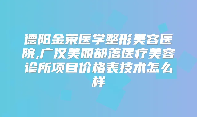 德阳金荣医学整形美容医院,广汉美丽部落医疗美容诊所项目价格表技术怎么样