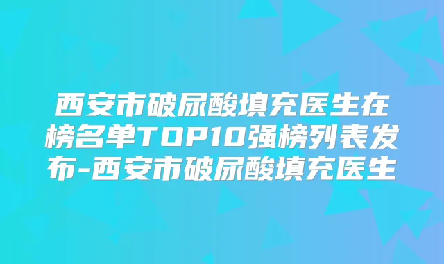西安市破尿酸填充医生在榜名单TOP10强榜列表发布-西安市破尿酸填充医生
