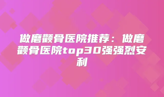 做磨颧骨医院推荐:做磨颧骨医院top30强强烈安利