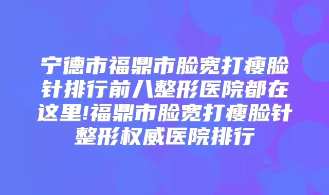 宁德市福鼎市脸宽打瘦脸针排行前八整形医院都在这里!福鼎市脸宽打瘦脸针整形医院排行