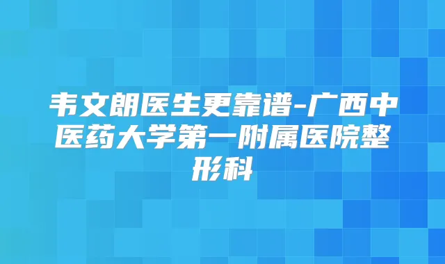 韦文朗医生更靠谱-广西中医药大学第一附属医院整形科