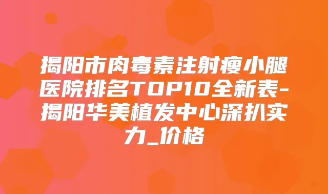 揭阳市注射瘦小腿医院排名TOP10全新表-揭阳华美植发中心深扒实力_价格