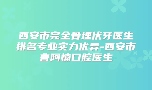 西安市完全骨埋伏牙医生排名专业实力优异-西安市曹阿楠口腔医生