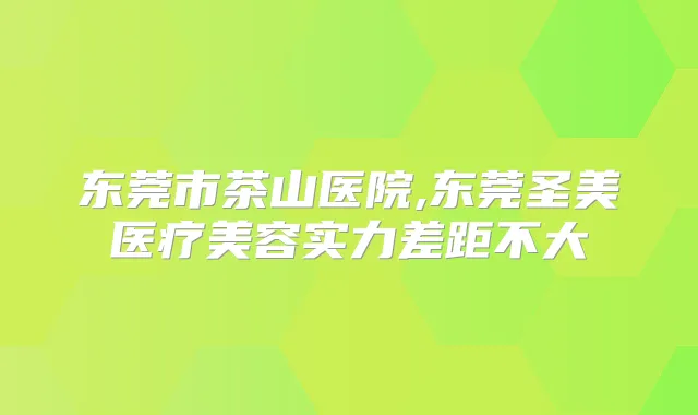 东莞市茶山医院,东莞圣美医疗美容实力差距不大