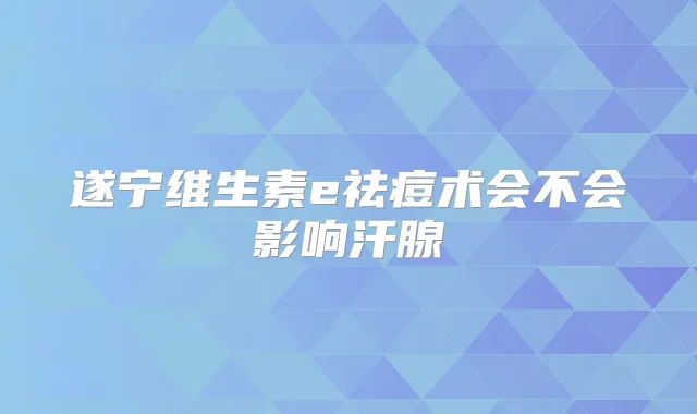 遂宁维生素e祛痘术会不会影响汗腺