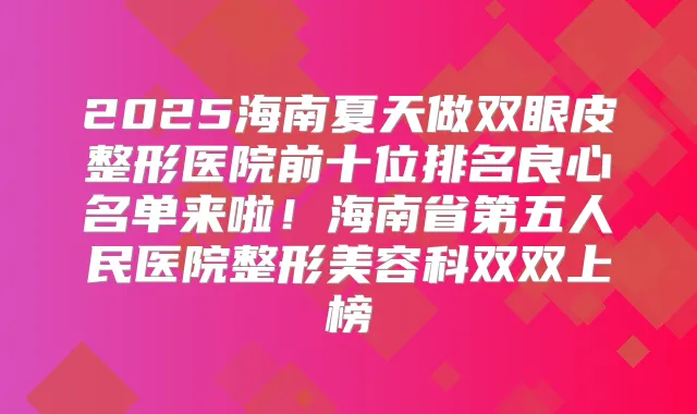 2025海南夏天做双眼皮整形医院前十位排名良心名单来啦!海南省第五人民医院整形美容科双双上榜
