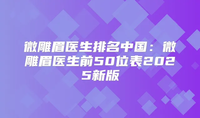 微雕眉医生排名中国:微雕眉医生前50位表2025新版