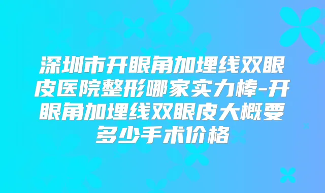 深圳市开眼角加埋线双眼皮医院整形哪家实力棒-开眼角加埋线双眼皮大概要多少手术价格
