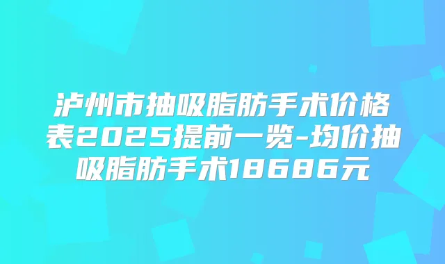 泸州市抽吸脂肪手术价格表2025提前一览-均价抽吸脂肪手术18686元