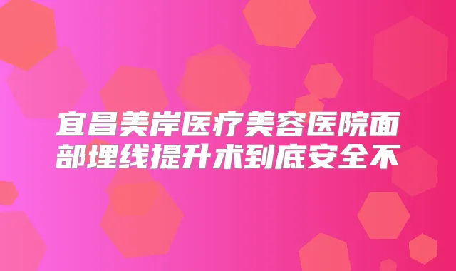 宜昌美岸医疗美容医院面部埋线提升术到底安全不