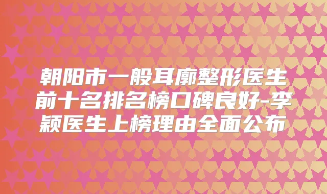 朝阳市一般耳廓整形医生前十名排名榜口碑良好-李颖医生上榜理由全面公布