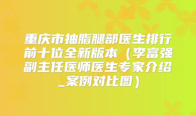 重庆市抽脂腿部医生排行前十位全新版本（李富强副主任医师医生专家介绍_案例对比图）