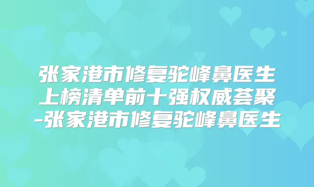 张家港市修复驼峰鼻医生上榜清单前十强荟聚-张家港市修复驼峰鼻医生