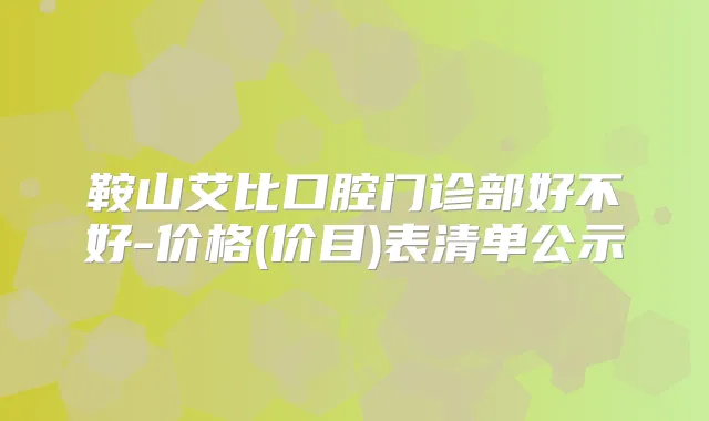 鞍山艾比口腔门诊部好不好-价格(价目)表清单公示