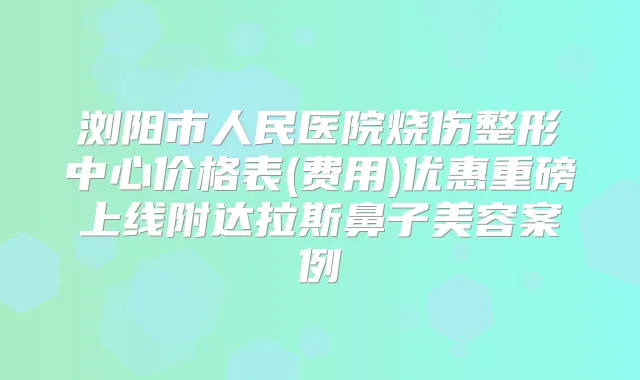 浏阳市人民医院烧伤整形中心价格表(费用)优惠重磅上线附达拉斯鼻子美容案例