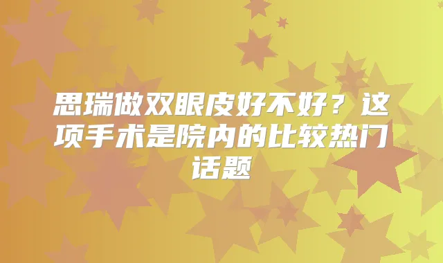 思瑞做双眼皮好不好?这项手术是院内的比较热门话题
