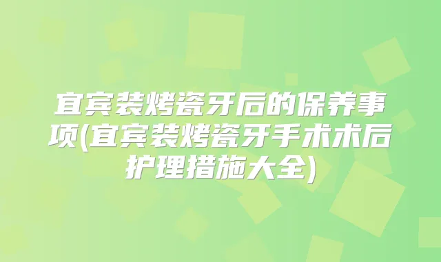 宜宾装烤瓷牙后的保养事项(宜宾装烤瓷牙手术术后护理措施大全)