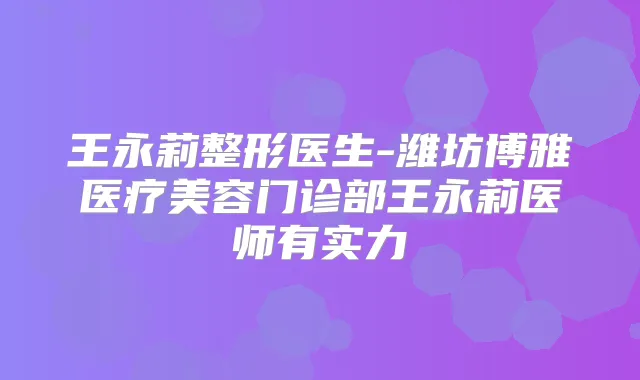 王永莉整形医生-潍坊博雅医疗美容门诊部王永莉医师有实力