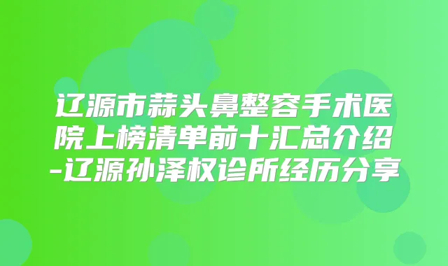辽源市蒜头鼻整容手术医院上榜清单前十汇总介绍-辽源孙泽权诊所经历分享