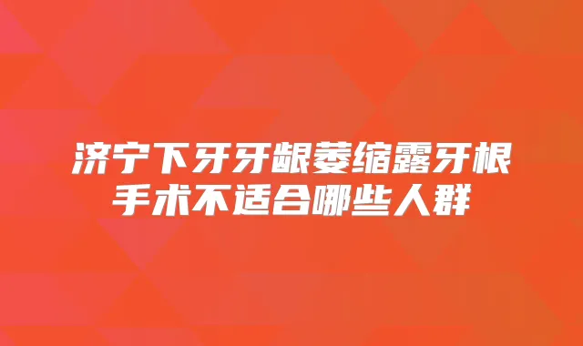 济宁下牙牙龈萎缩露牙根手术不适合哪些人群