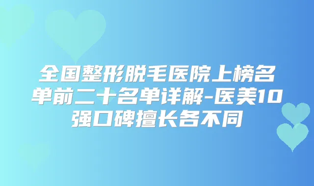 全国整形脱毛医院上榜名单前二十名单详解-医美10强口碑擅长各不同