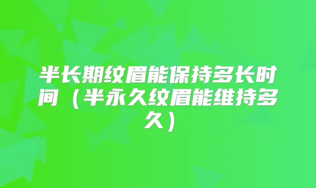 半长期纹眉能保持多长时间（半永久纹眉能维持多久）