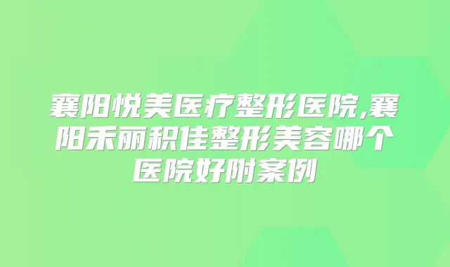 襄阳悦美医疗整形医院,襄阳禾丽积佳整形美容哪个医院好附案例