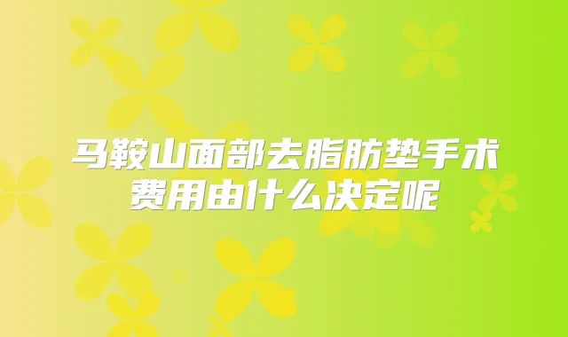 马鞍山面部去脂肪垫手术费用由什么决定呢