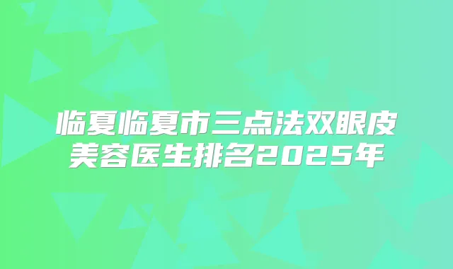 临夏临夏市三点法双眼皮美容医生排名2025年