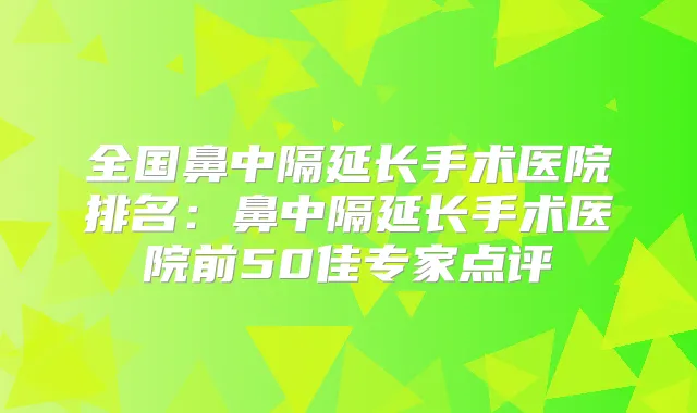 全国鼻中隔延长手术医院排名：鼻中隔延长手术医院前50佳专家点评