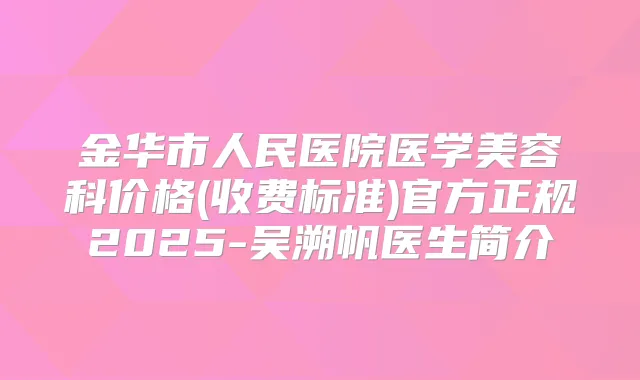金华市人民医院医学美容科价格(收费标准)官方正规2025-吴溯帆医生简介