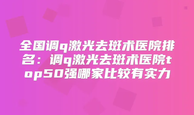全国调q激光去斑术医院排名：调q激光去斑术医院top50强哪家比较有实力