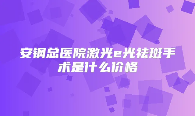 安钢总医院激光e光祛斑手术是什么价格