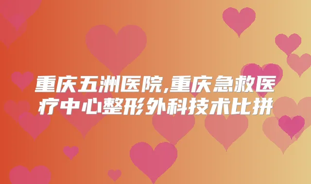 重庆五洲医院,重庆急救医疗中心整形外科技术比拼