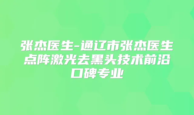 张杰医生-通辽市张杰医生点阵激光去黑头技术前沿口碑专业