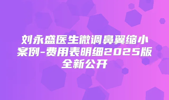 刘永盛医生微调鼻翼缩小案例-费用表明细2025版全新公开