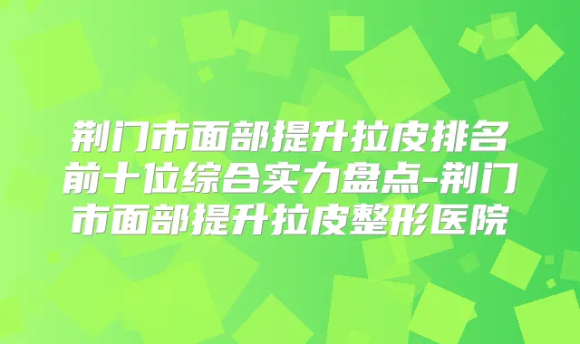 荆门市面部提升拉皮排名前十位综合实力盘点-荆门市面部提升拉皮整形医院