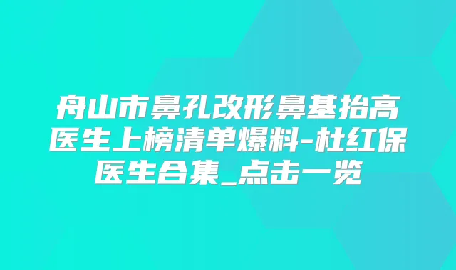 舟山市鼻孔改形鼻基抬高医生上榜清单爆料-杜红保医生合集_点击一览